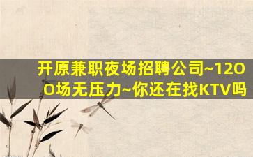 开原兼职夜场招聘公司~12OO场无压力~你还在找KTV吗