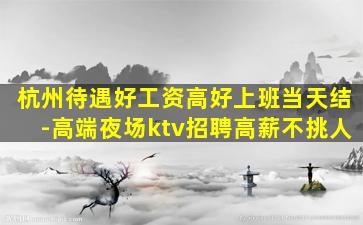 杭州待遇好工资高好上班当天结-高端夜场ktv招聘高薪不挑人